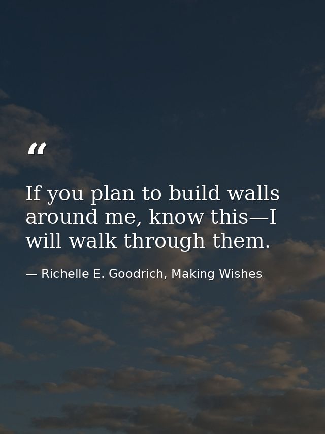 If you plan to build walls around me, know this—I will walk through them. — Richelle E. Goodrich, Making Wishes