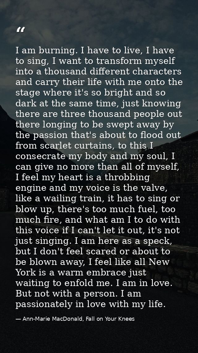 I am burning. I have to live, I have to sing, I want to transform myself into a thousand different characters and carry  — Ann-Marie MacDonald, Fall on Your Knees