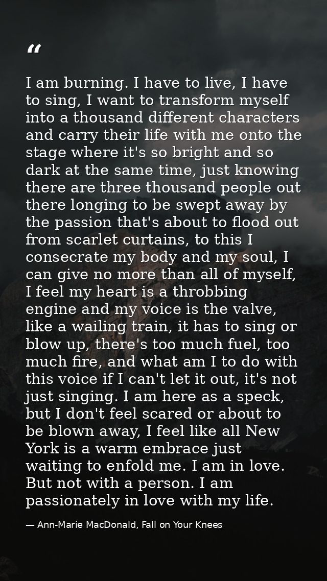 I am burning. I have to live, I have to sing, I want to transform myself into a thousand different characters and carry  — Ann-Marie MacDonald, Fall on Your Knees