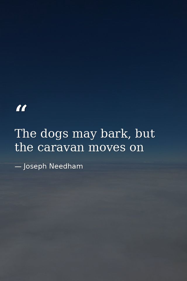 The dogs may bark, but the caravan moves on — Joseph Needham