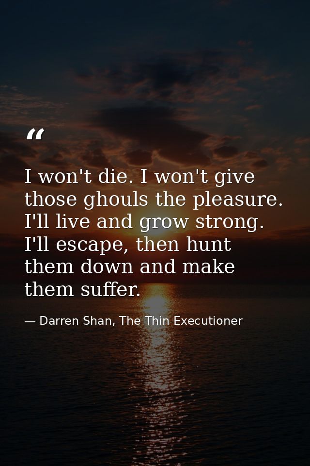 I won't die. I won't give those ghouls the pleasure. I'll live and grow strong. I'll escape, then hunt them down and mak — Darren Shan, The Thin Executioner