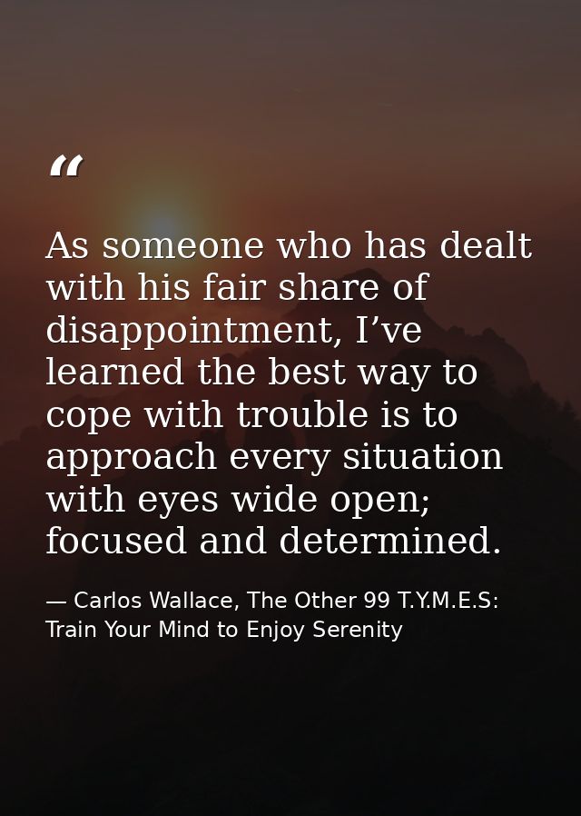 As someone who has dealt with his fair share of disappointment, I’ve learned the best way to cope with trouble is to app — Carlos Wallace, The Other 99 T.Y.M.E.S: Train Your Mind to Enjoy Serenity