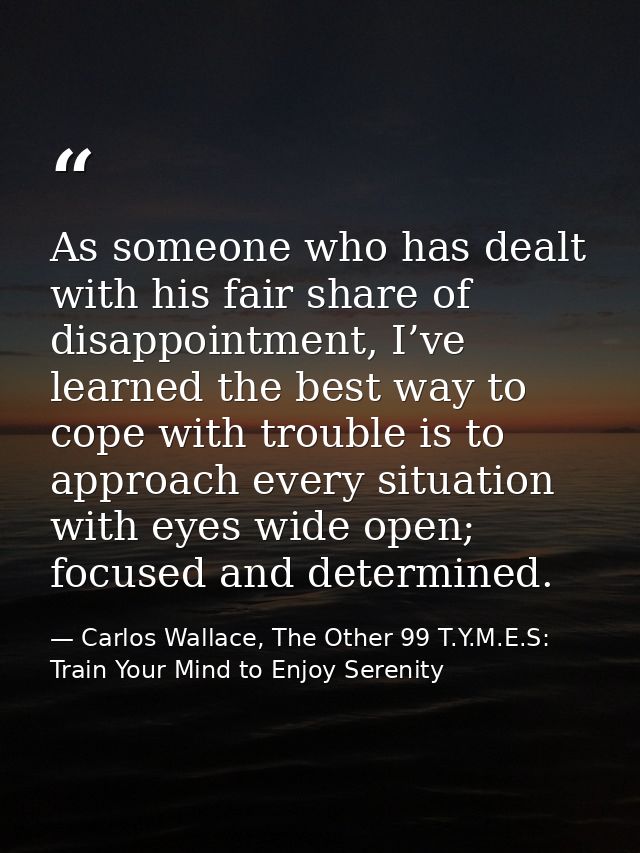 As someone who has dealt with his fair share of disappointment, I’ve learned the best way to cope with trouble is to app — Carlos Wallace, The Other 99 T.Y.M.E.S: Train Your Mind to Enjoy Serenity