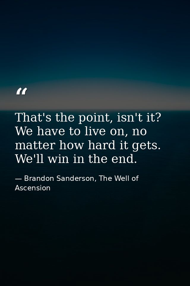 That's the point, isn't it? We have to live on, no matter how hard it gets. We'll win in the end. — Brandon Sanderson, The Well of Ascension