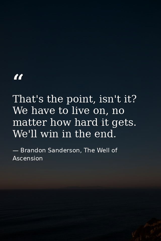 That's the point, isn't it? We have to live on, no matter how hard it gets. We'll win in the end. — Brandon Sanderson, The Well of Ascension