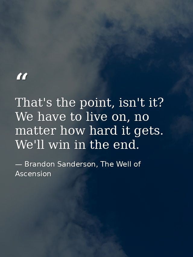 That's the point, isn't it? We have to live on, no matter how hard it gets. We'll win in the end. — Brandon Sanderson, The Well of Ascension