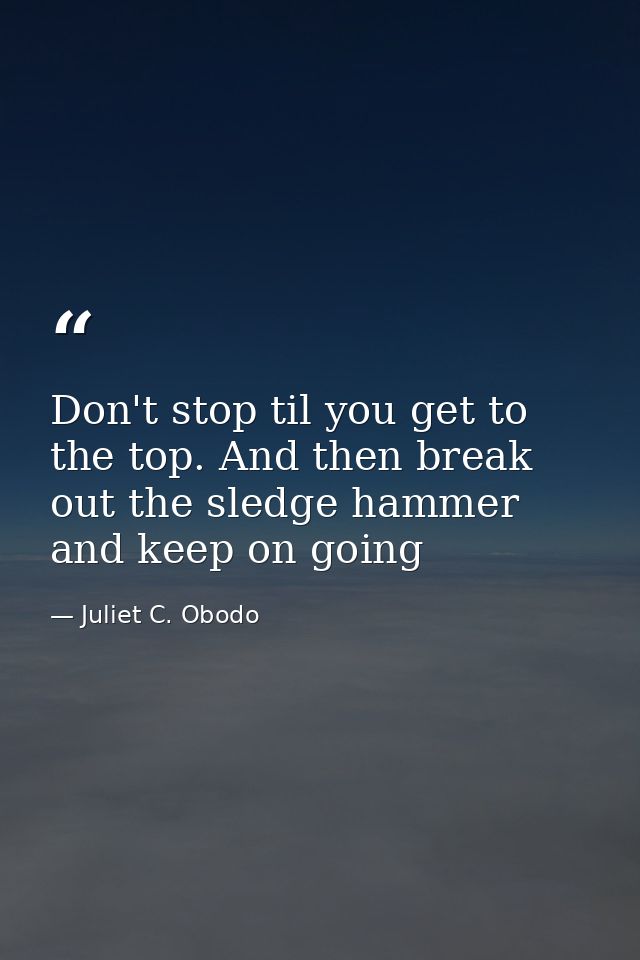Don't stop til you get to the top. And then break out the sledge hammer and keep on going — Juliet C. Obodo
