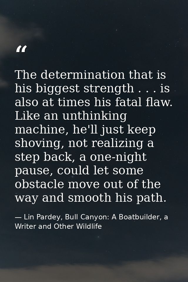 The determination that is his biggest strength . . . is also at times his fatal flaw. Like an unthinking machine, he'll  — Lin Pardey, Bull Canyon: A Boatbuilder, a Writer and Other Wildlife