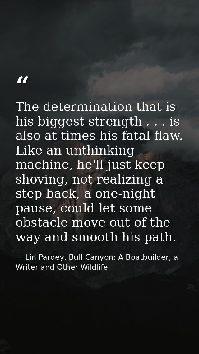 The determination that is his biggest strength . . . is also at times his fatal flaw. Like an unthinking machine, he'll  — Lin Pardey, Bull Canyon: A Boatbuilder, a Writer and Other Wildlife
