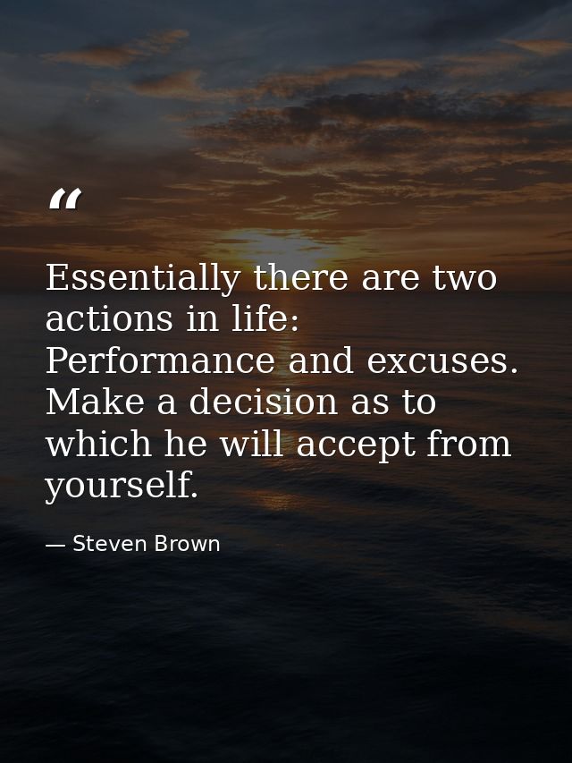 Essentially there are two actions in life: Performance and excuses. Make a decision as to which he will accept from your — Steven Brown