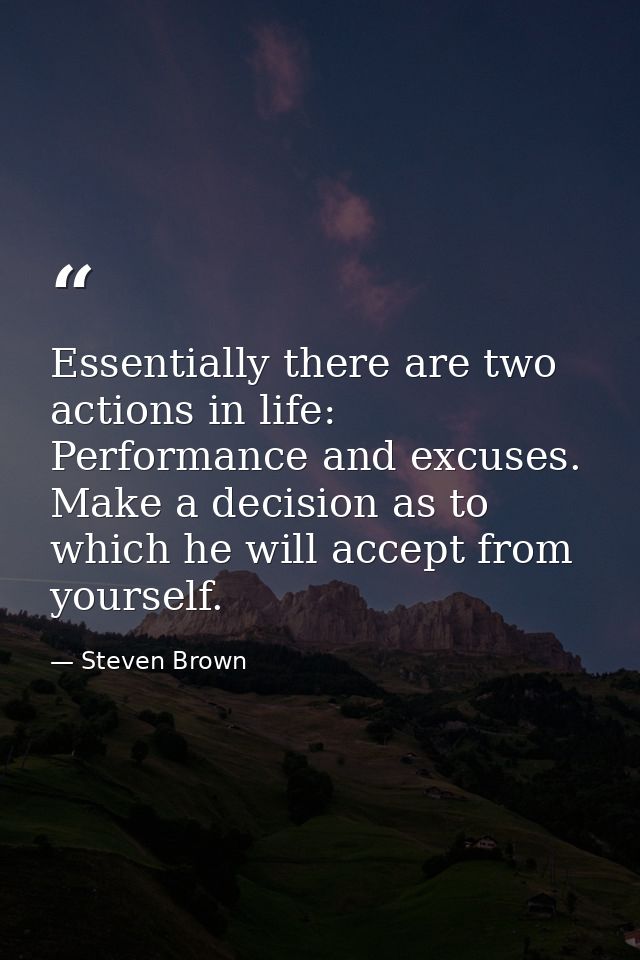 Essentially there are two actions in life: Performance and excuses. Make a decision as to which he will accept from your — Steven Brown