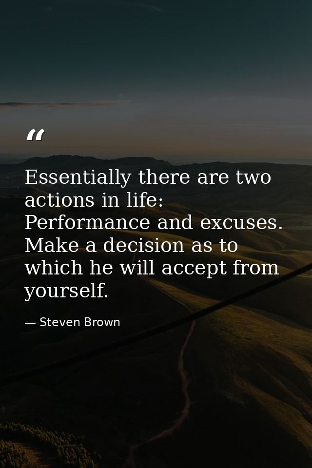 Essentially there are two actions in life: Performance and excuses. Make a decision as to which he will accept from your — Steven Brown