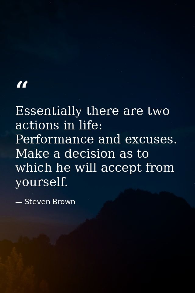 Essentially there are two actions in life: Performance and excuses. Make a decision as to which he will accept from your — Steven Brown