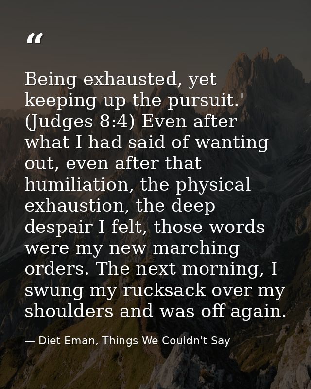 Being exhausted, yet keeping up the pursuit.' (Judges 8:4) Even after what I had said of wanting out, even after that hu — Diet Eman, Things We Couldn't Say