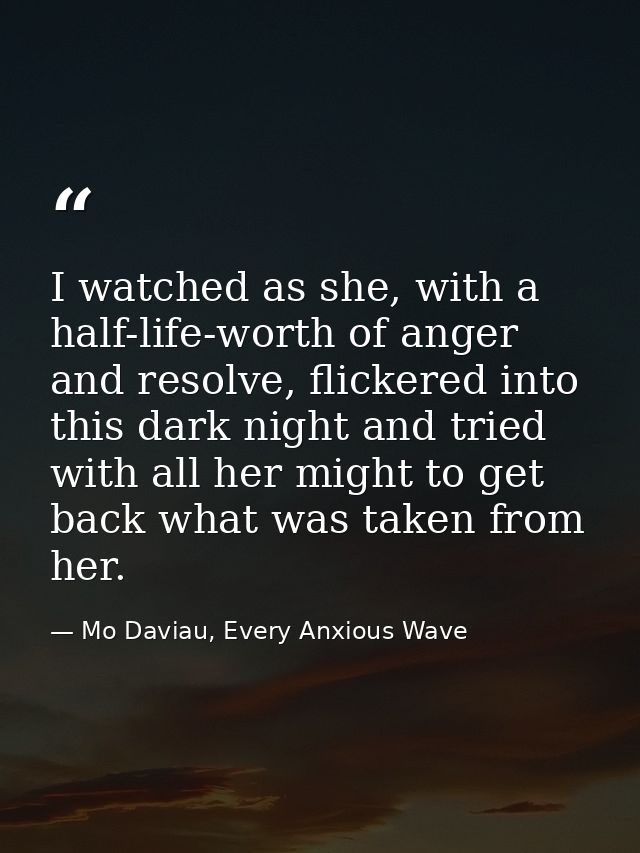 I watched as she, with a half-life-worth of anger and resolve, flickered into this dark night and tried with all her mig — Mo Daviau, Every Anxious Wave