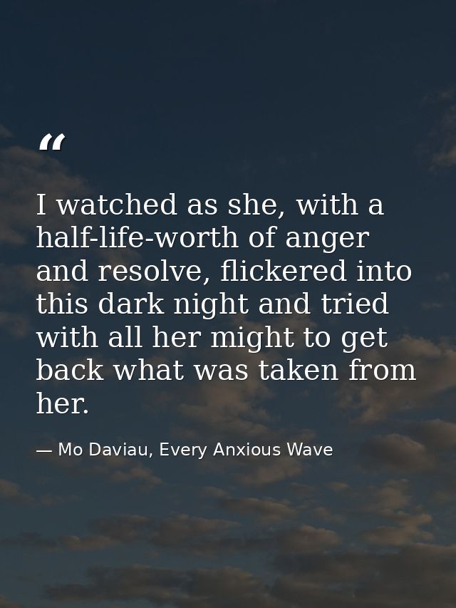I watched as she, with a half-life-worth of anger and resolve, flickered into this dark night and tried with all her mig — Mo Daviau, Every Anxious Wave