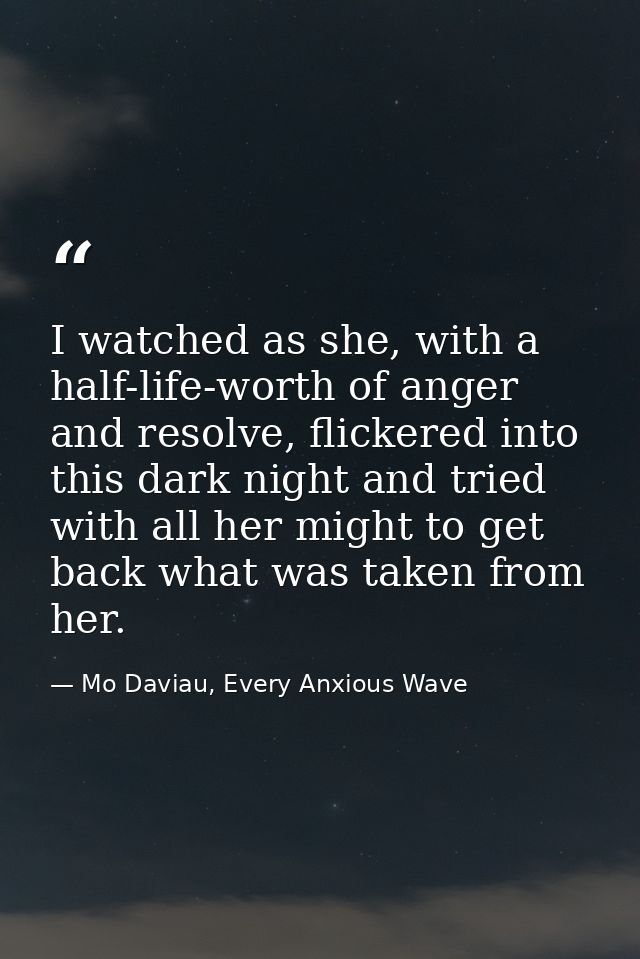 I watched as she, with a half-life-worth of anger and resolve, flickered into this dark night and tried with all her mig — Mo Daviau, Every Anxious Wave