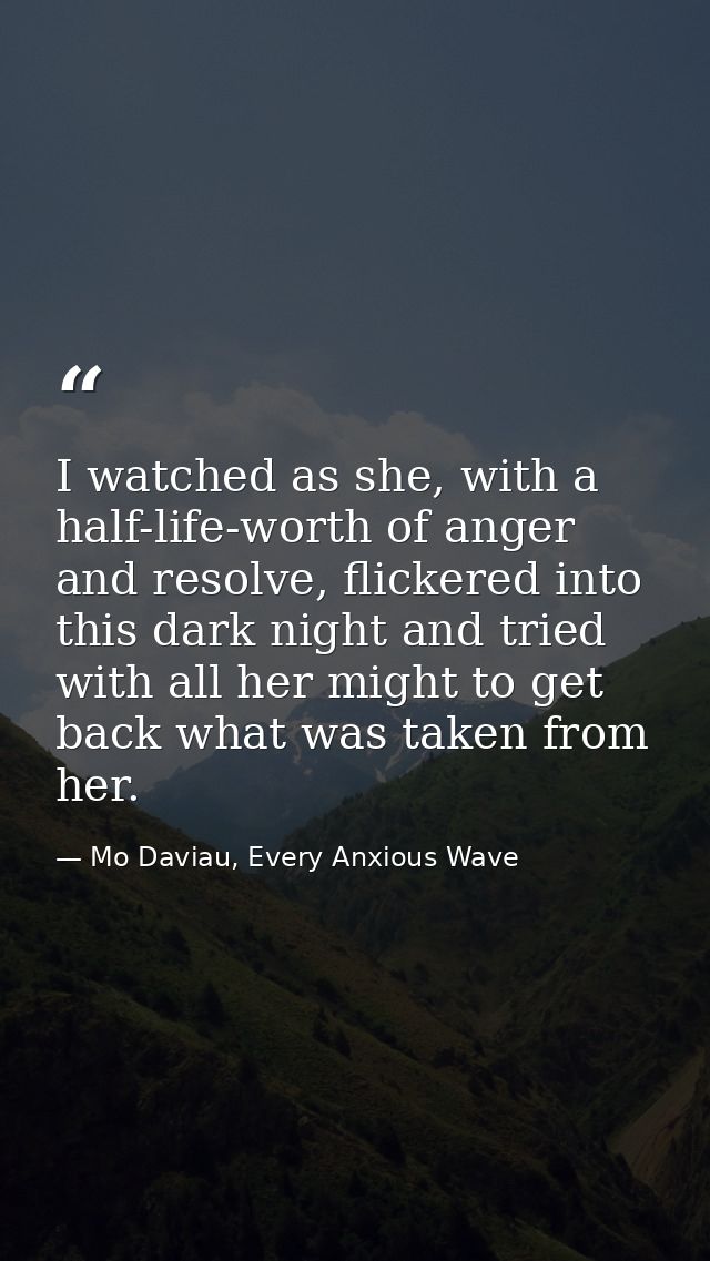 I watched as she, with a half-life-worth of anger and resolve, flickered into this dark night and tried with all her mig — Mo Daviau, Every Anxious Wave