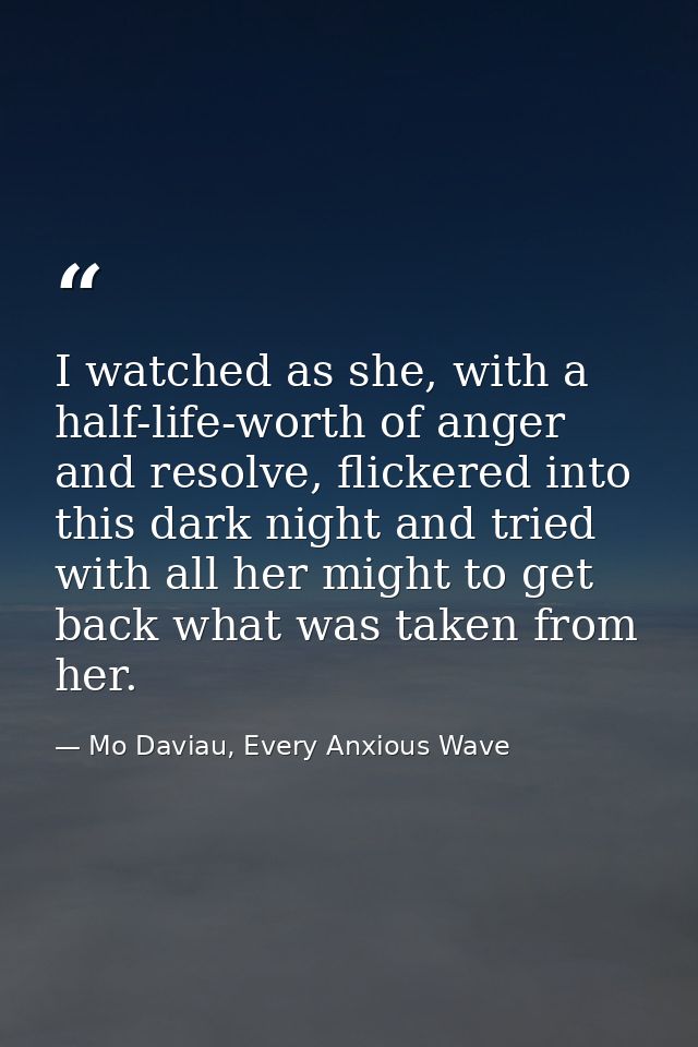 I watched as she, with a half-life-worth of anger and resolve, flickered into this dark night and tried with all her mig — Mo Daviau, Every Anxious Wave