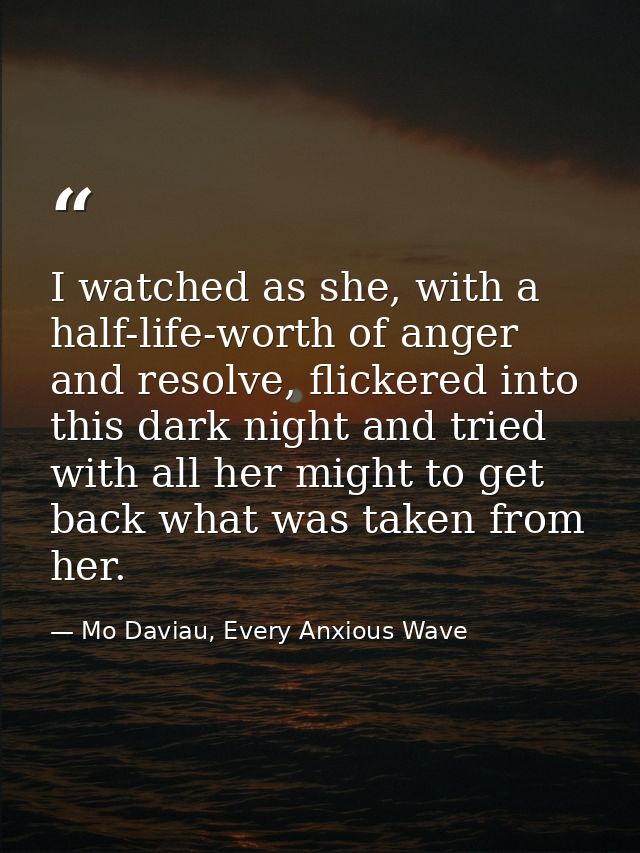 I watched as she, with a half-life-worth of anger and resolve, flickered into this dark night and tried with all her mig — Mo Daviau, Every Anxious Wave
