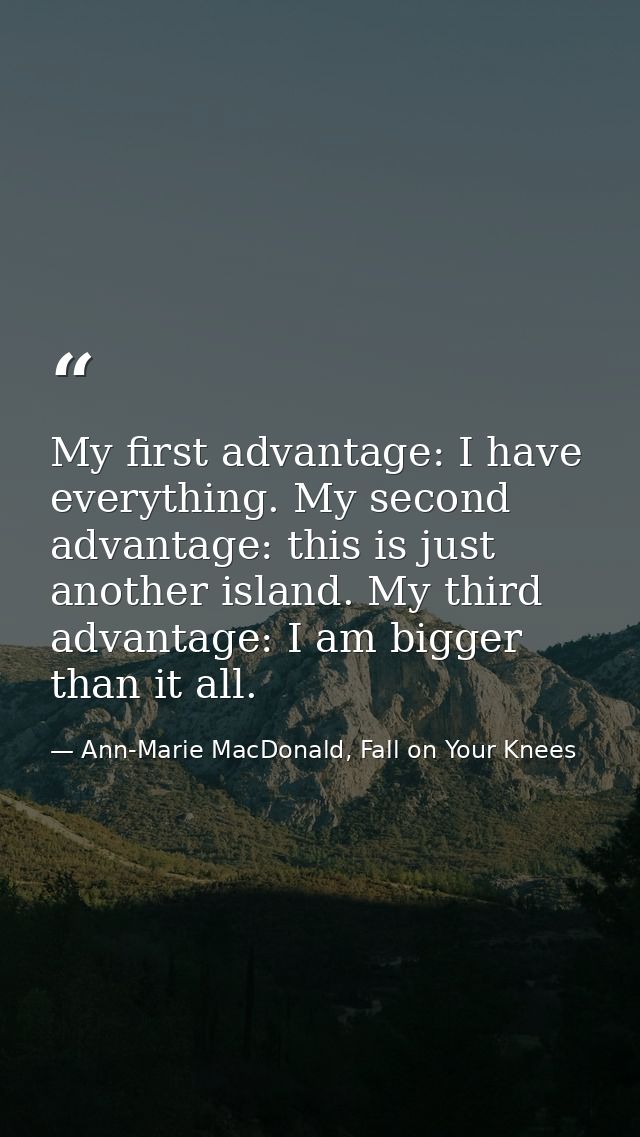 My first advantage: I have everything. My second advantage: this is just another island. My third advantage: I am bigger — Ann-Marie MacDonald, Fall on Your Knees
