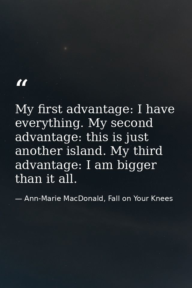 My first advantage: I have everything. My second advantage: this is just another island. My third advantage: I am bigger — Ann-Marie MacDonald, Fall on Your Knees