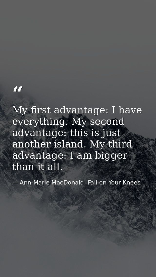 My first advantage: I have everything. My second advantage: this is just another island. My third advantage: I am bigger — Ann-Marie MacDonald, Fall on Your Knees