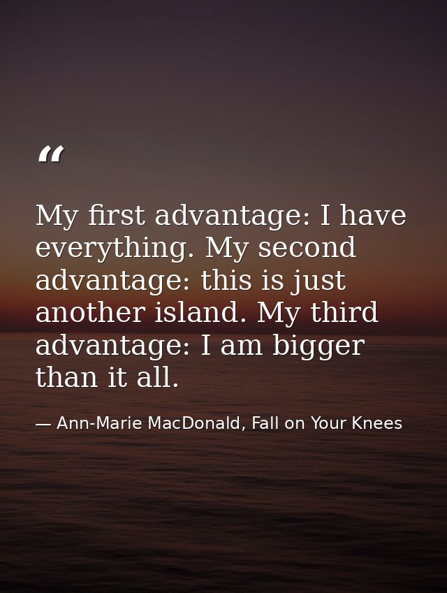 My first advantage: I have everything. My second advantage: this is just another island. My third advantage: I am bigger — Ann-Marie MacDonald, Fall on Your Knees
