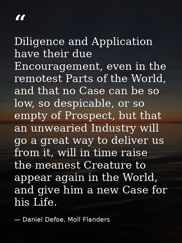 Diligence and Application have their due Encouragement, even in the remotest Parts of the World, and that no Case can be — Daniel Defoe, Moll Flanders