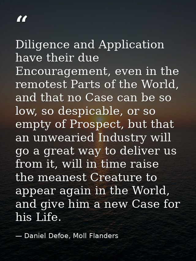 Diligence and Application have their due Encouragement, even in the remotest Parts of the World, and that no Case can be — Daniel Defoe, Moll Flanders