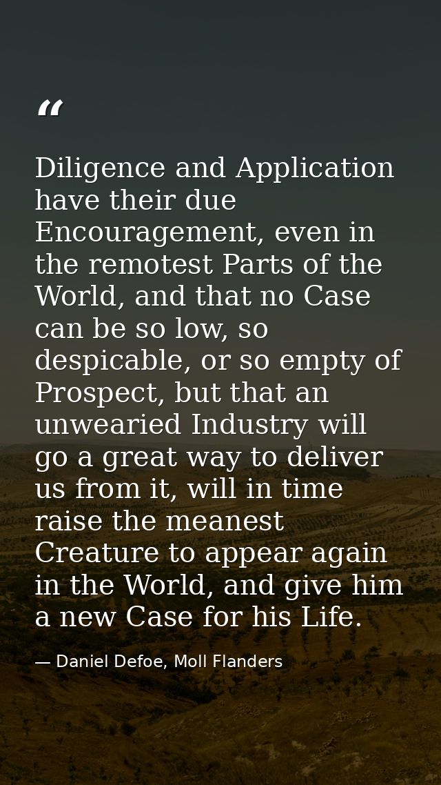 Diligence and Application have their due Encouragement, even in the remotest Parts of the World, and that no Case can be — Daniel Defoe, Moll Flanders