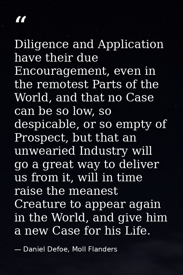 Diligence and Application have their due Encouragement, even in the remotest Parts of the World, and that no Case can be — Daniel Defoe, Moll Flanders