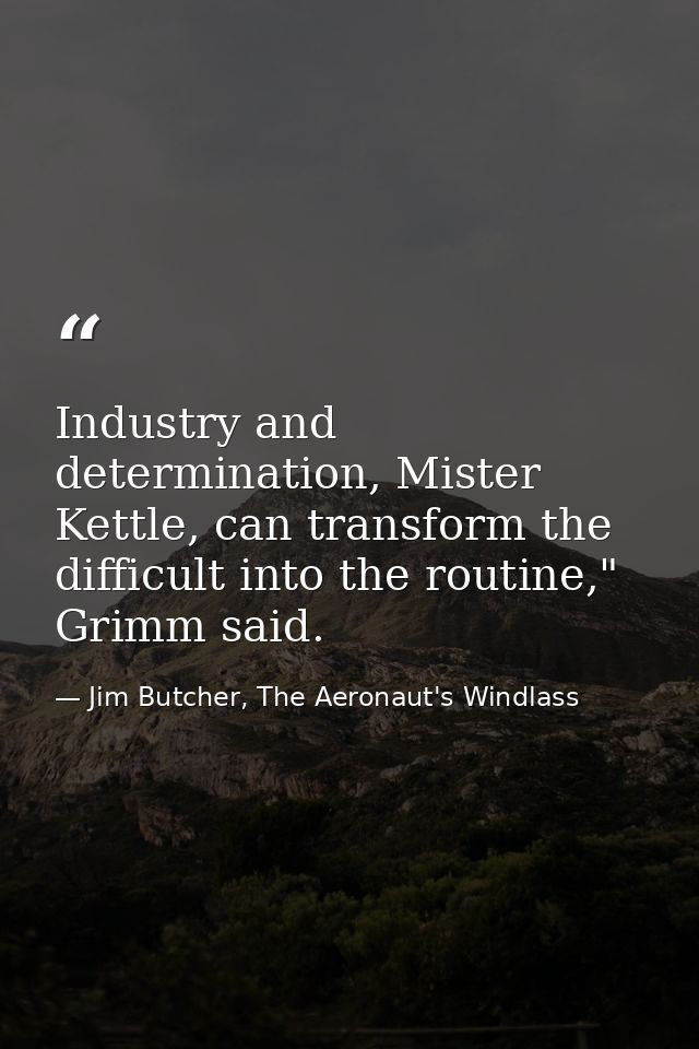 Industry and determination, Mister Kettle, can transform the difficult into the routine," Grimm said. — Jim Butcher, The Aeronaut's Windlass