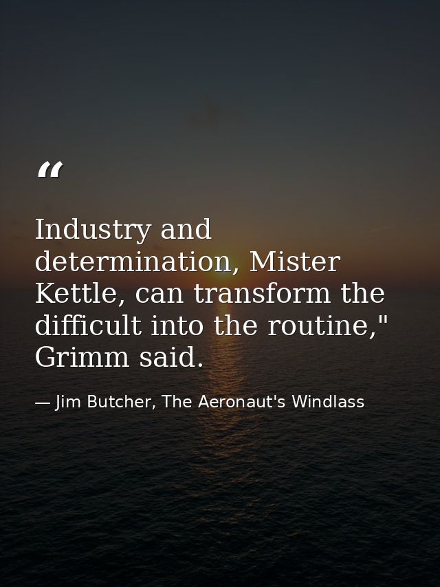 Industry and determination, Mister Kettle, can transform the difficult into the routine," Grimm said. — Jim Butcher, The Aeronaut's Windlass