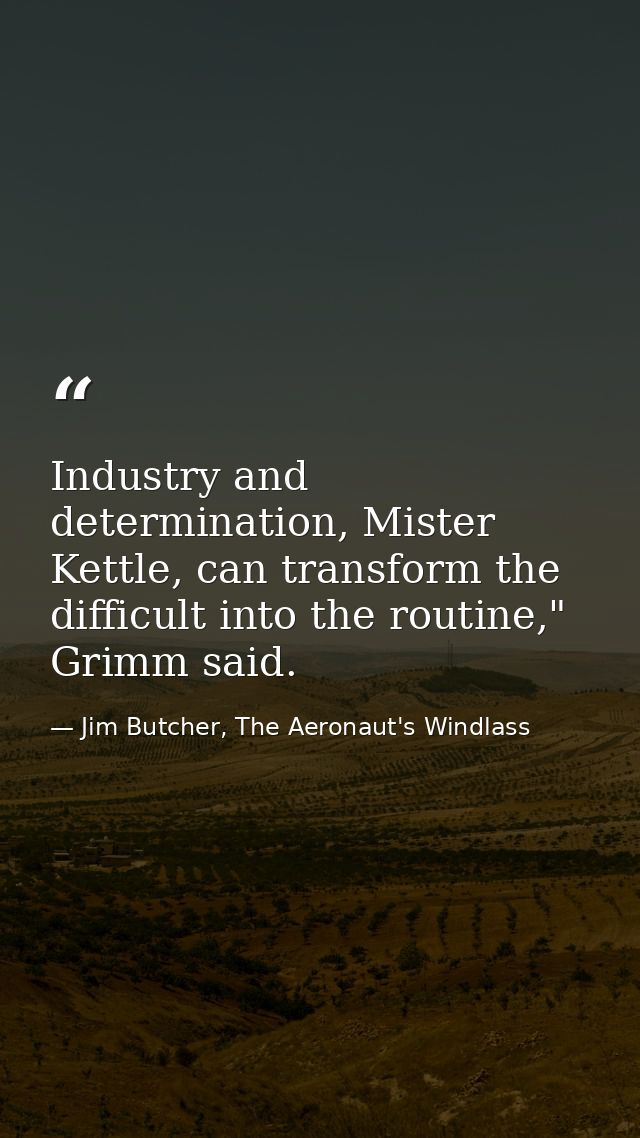 Industry and determination, Mister Kettle, can transform the difficult into the routine," Grimm said. — Jim Butcher, The Aeronaut's Windlass