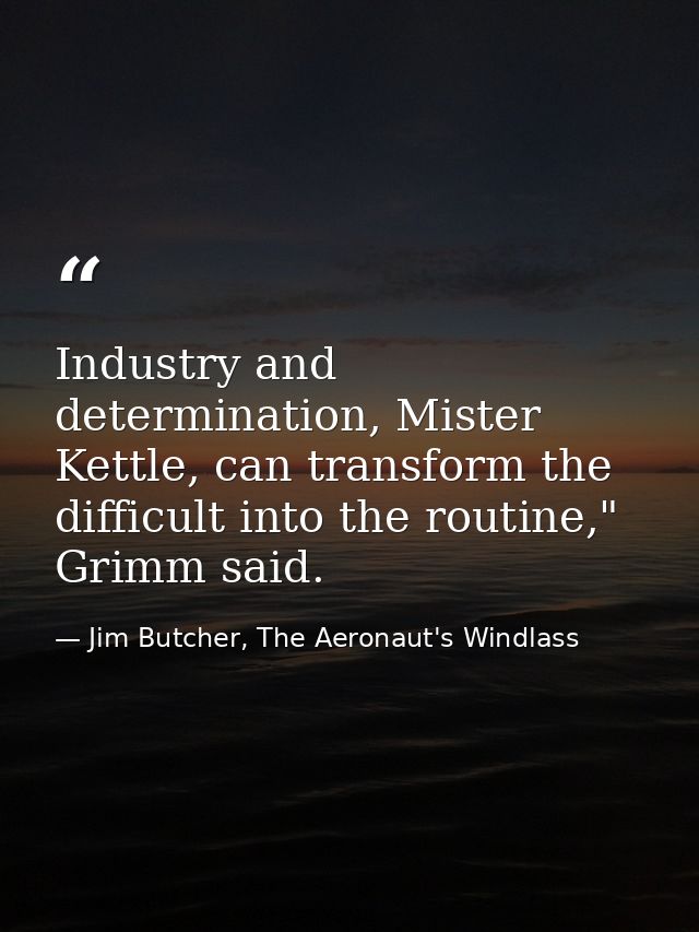 Industry and determination, Mister Kettle, can transform the difficult into the routine," Grimm said. — Jim Butcher, The Aeronaut's Windlass