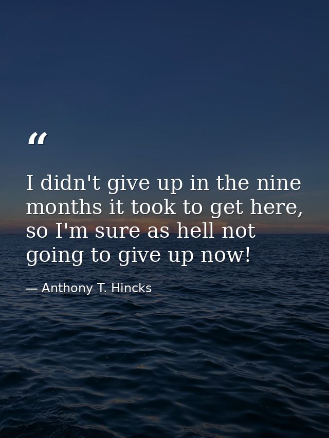 I didn't give up in the nine months it took to get here, so I'm sure as hell not going to give up now! — Anthony T. Hincks