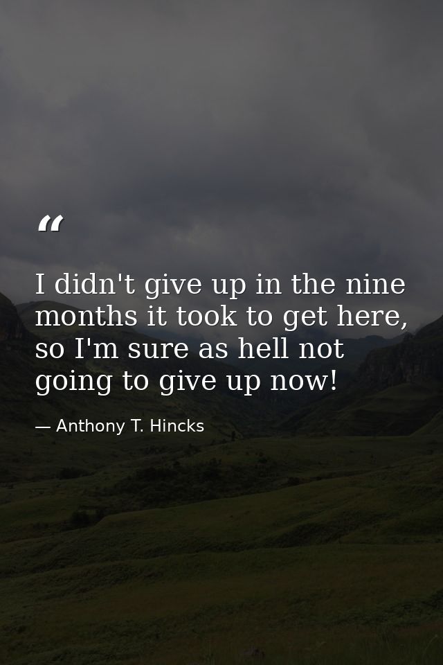 I didn't give up in the nine months it took to get here, so I'm sure as hell not going to give up now! — Anthony T. Hincks