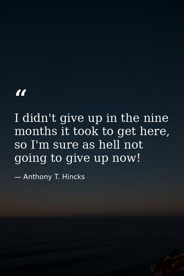 I didn't give up in the nine months it took to get here, so I'm sure as hell not going to give up now! — Anthony T. Hincks