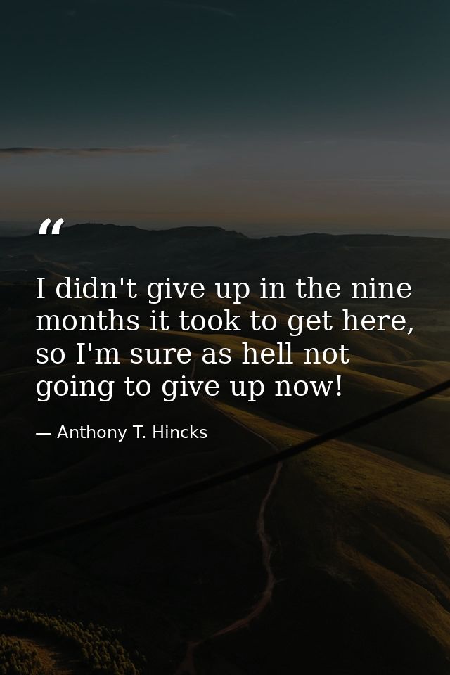 I didn't give up in the nine months it took to get here, so I'm sure as hell not going to give up now! — Anthony T. Hincks