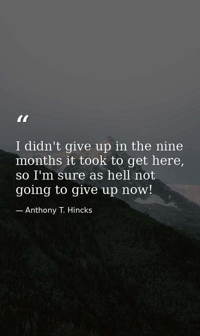 I didn't give up in the nine months it took to get here, so I'm sure as hell not going to give up now! — Anthony T. Hincks