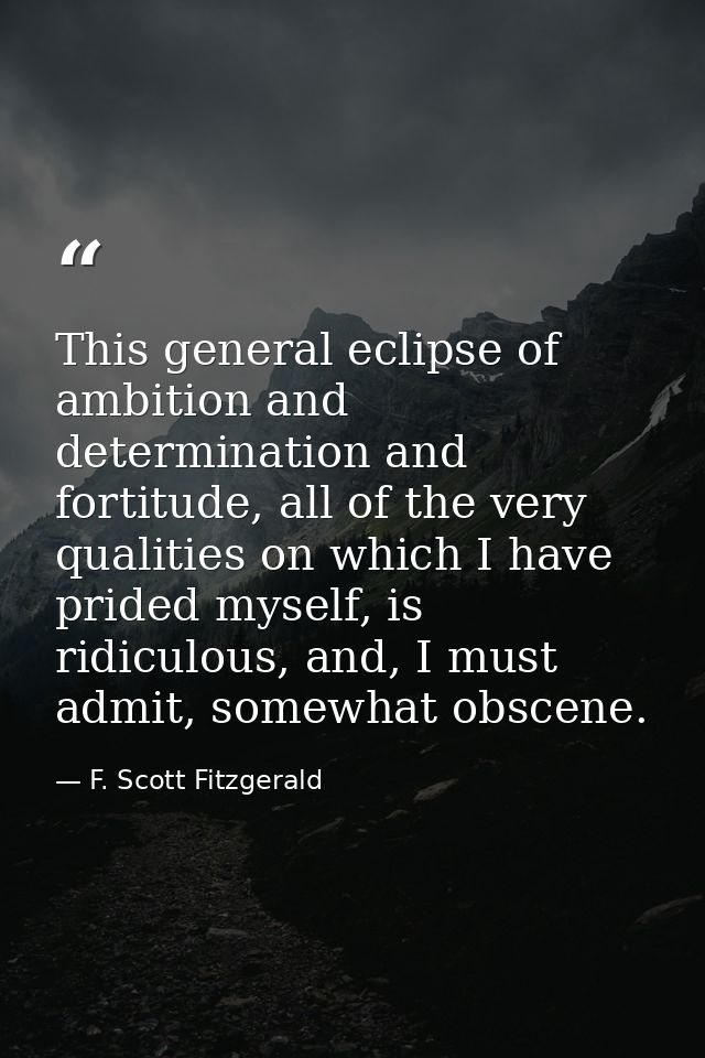 This general eclipse of ambition and determination and fortitude, all of the very qualities on which I have prided mysel — F. Scott Fitzgerald