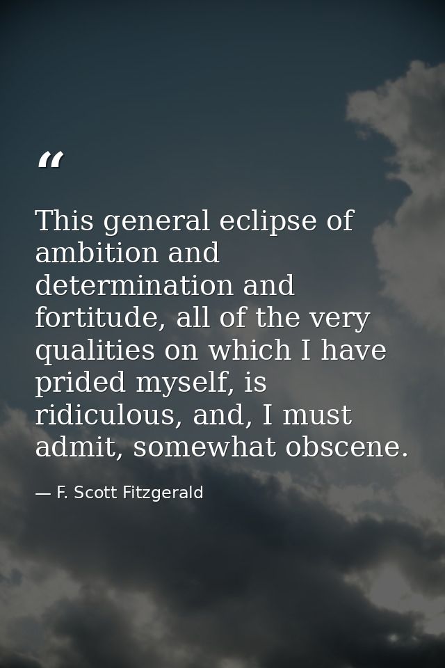 This general eclipse of ambition and determination and fortitude, all of the very qualities on which I have prided mysel — F. Scott Fitzgerald