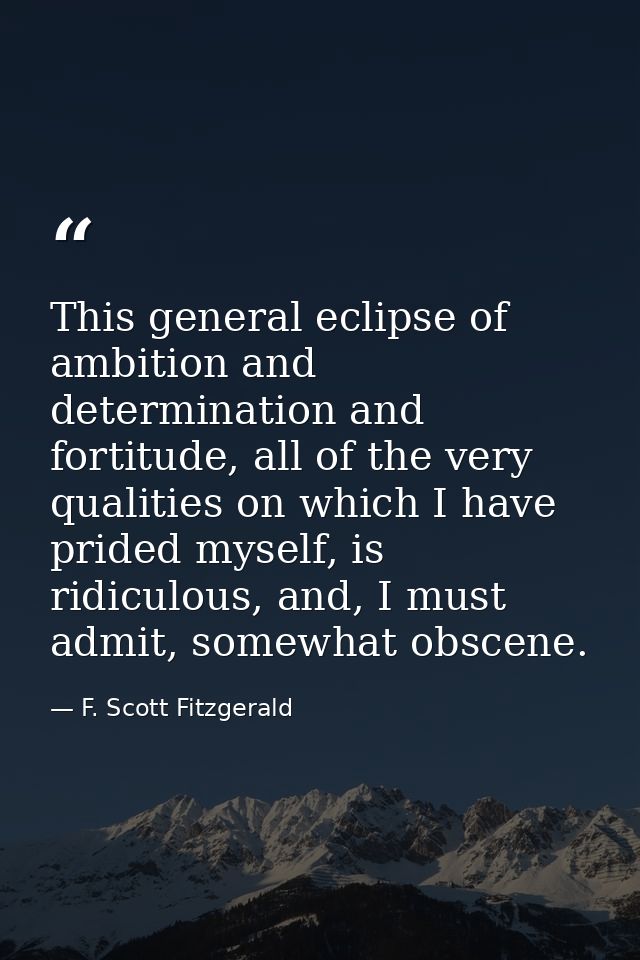 This general eclipse of ambition and determination and fortitude, all of the very qualities on which I have prided mysel — F. Scott Fitzgerald