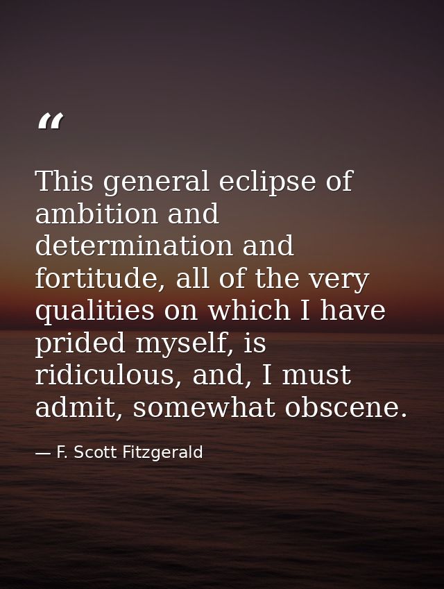 This general eclipse of ambition and determination and fortitude, all of the very qualities on which I have prided mysel — F. Scott Fitzgerald