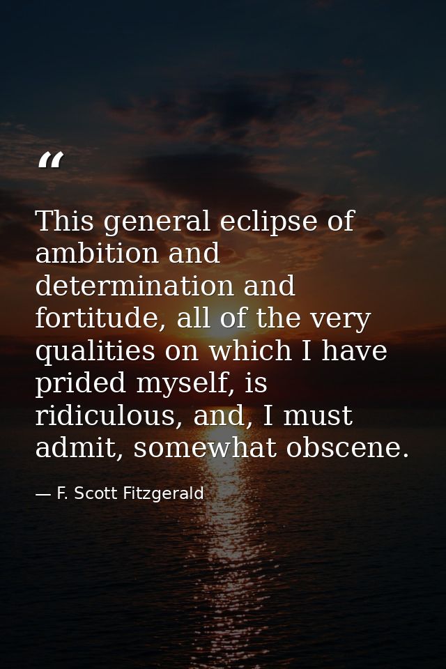 This general eclipse of ambition and determination and fortitude, all of the very qualities on which I have prided mysel — F. Scott Fitzgerald