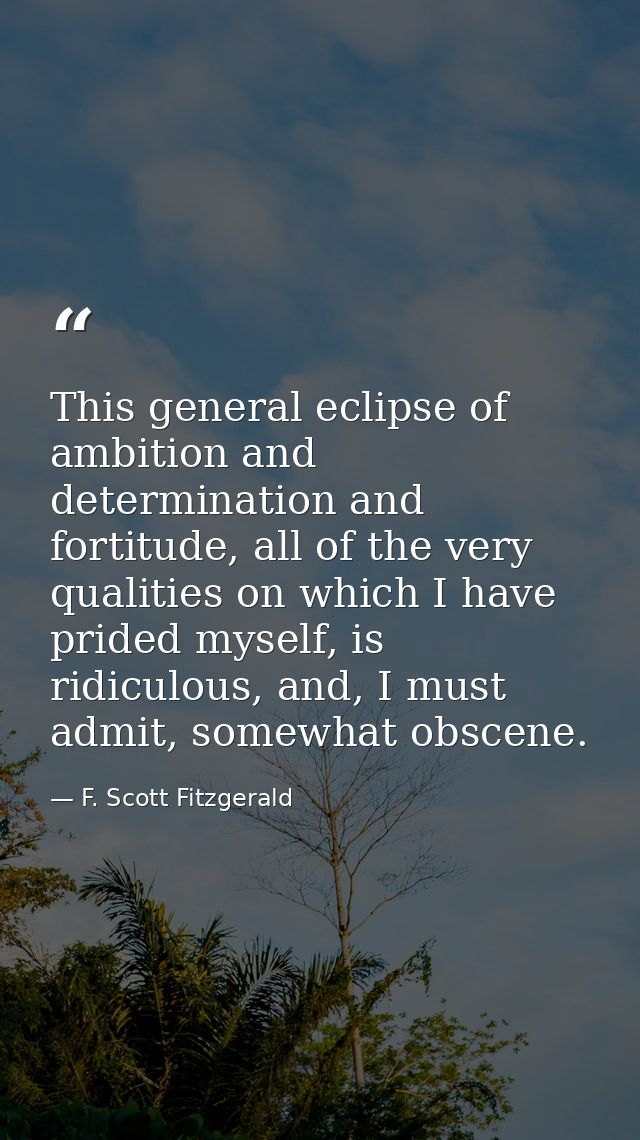 This general eclipse of ambition and determination and fortitude, all of the very qualities on which I have prided mysel — F. Scott Fitzgerald