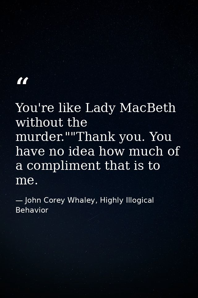 You're like Lady MacBeth without the murder.""Thank you. You have no idea how much of a compliment that is to me. — John Corey Whaley, Highly Illogical Behavior