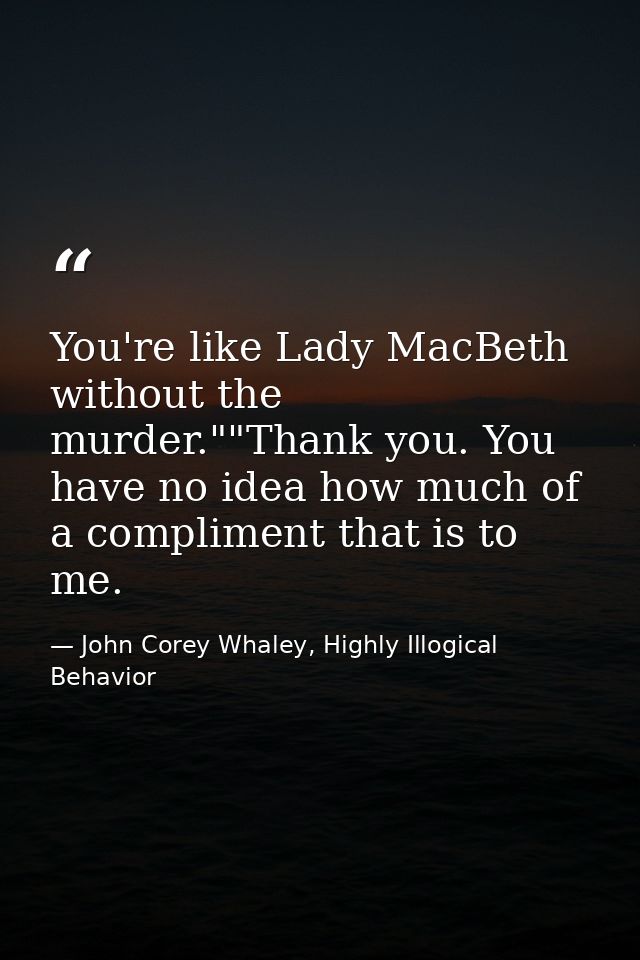 You're like Lady MacBeth without the murder.""Thank you. You have no idea how much of a compliment that is to me. — John Corey Whaley, Highly Illogical Behavior