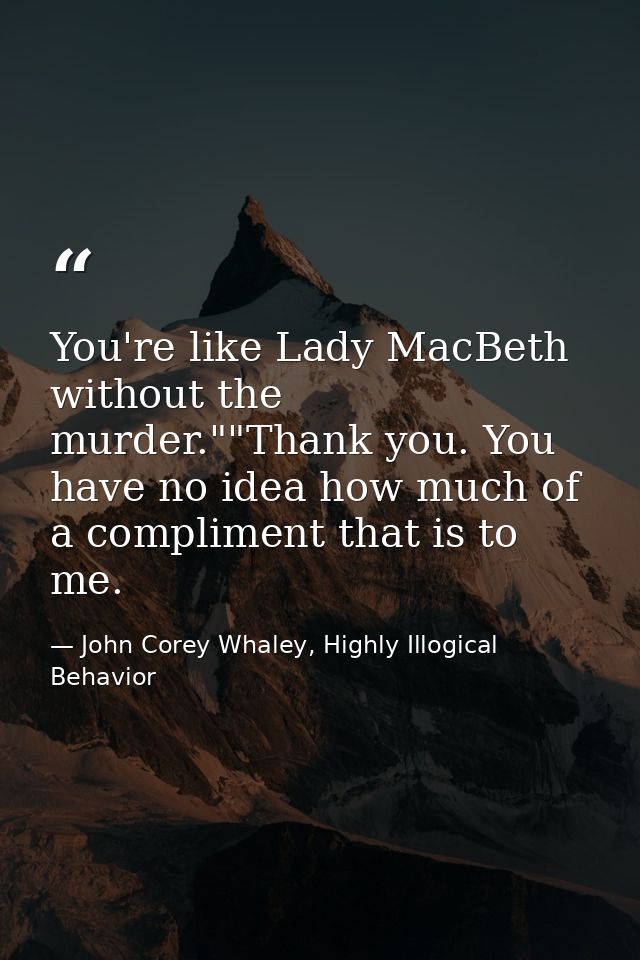 You're like Lady MacBeth without the murder.""Thank you. You have no idea how much of a compliment that is to me. — John Corey Whaley, Highly Illogical Behavior